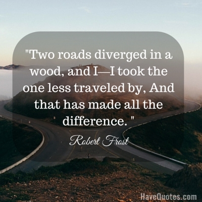 Two roads diverged in a wood and I I took the one less traveled by And that has made all the difference Quote