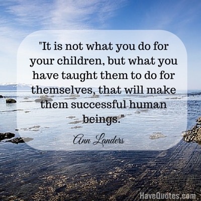It is not what you do for your children but what you have taught them to do for themselves that will make them successful human beings Quote