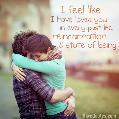 I feel like I have loved you in every past life, reincarnation and state of being Quote