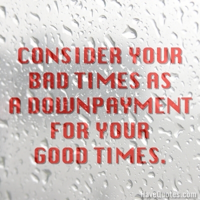 Consider your bad times as a down payment for your good times Quote