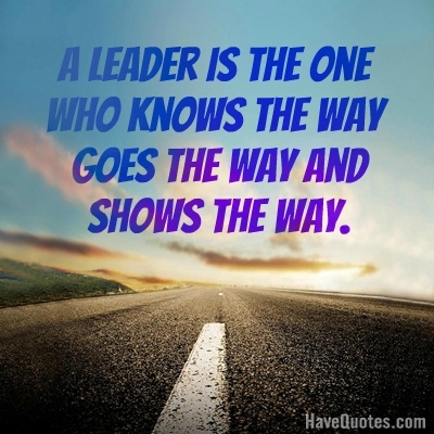 A leader is the one who knows the way goes the way and shows the way Quote