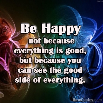Be happy not because everything is good but because you can see the good side of everything Quote