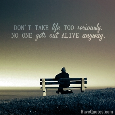 Dont take life too seriously Quote - Life Quotes, Love Quotes, Funny Quotes, and Inspire Quotes at Dont take life too seriously Quote - Life Quotes, Love Quotes, Funny Quotes, and Inspire Quotes at
