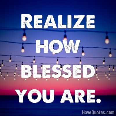 Realize how blessed you are Quote