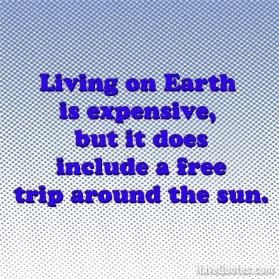 Living on Earth is expensive, but it does include a free trip around the sun Quote