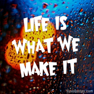 Life is what we make it Quote