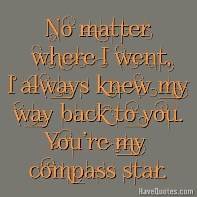 No matter where I went, I always knew my way back to you. You are my compass star Quote