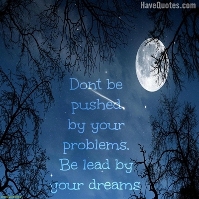 Dont be pushed by your problems. Be lead by your dreams. Quote