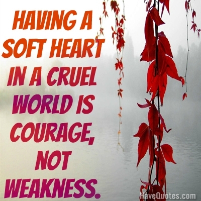 Having a soft heart in a cruel world is courage, not weakness. Quote