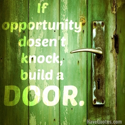 If oppertunity dosent knock, build a door. Quote