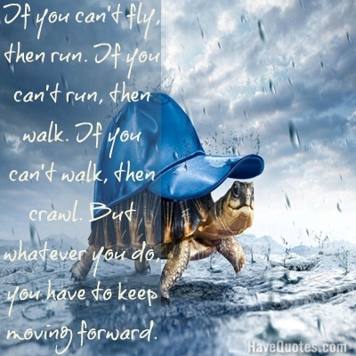 If you cant fly, then run. If you cant run, run then walk. If you cant walk, then crawl. But whatever you do, yu have to keep m Quote
