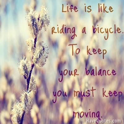 Life is like riding a bicycle. to keep your balance you must keep moving. Quote