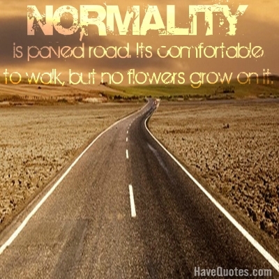 Normality is paved road. Its comfortable to walk, but no flowers grow on it. Quote