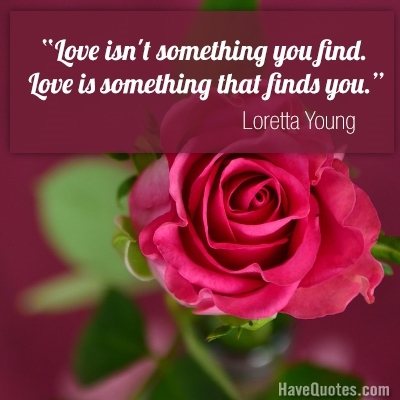 Love is not something you find. Love is something that finds you Quote
