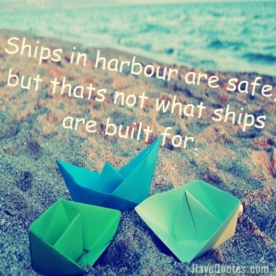 Ships in harbour are safe, but thats not what ships are built for. Quote