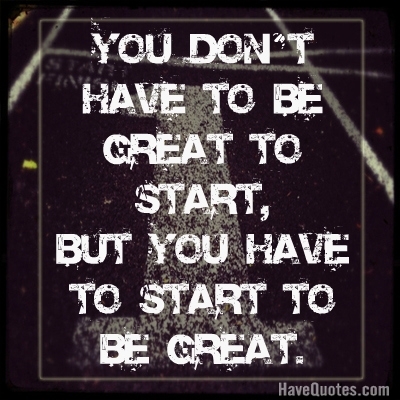 You dont have to be great to start, but you have to start to be great Quote