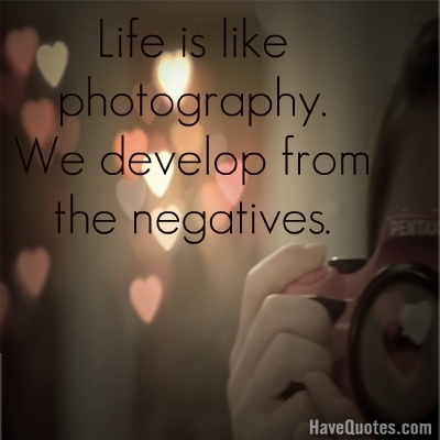 Life is like photography we develop from the negatives Quote