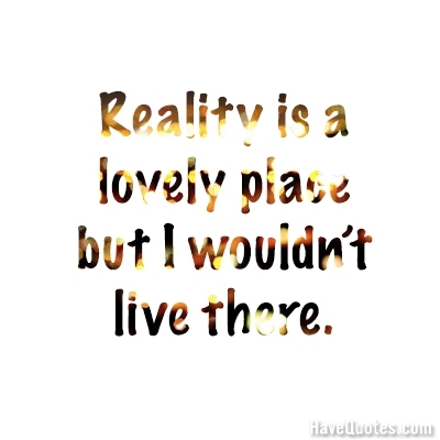 Reality is a lovely place but I wouldnt live there Quote