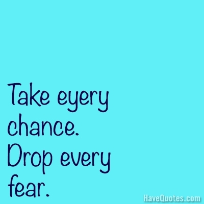 Take every chance drop every fear Quote