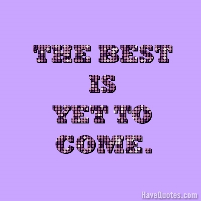 The best is yet to come Quote