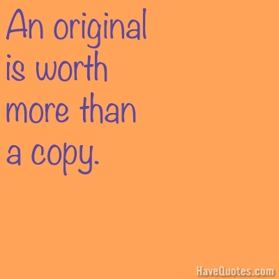 An origianl is worth more than a copy Quote