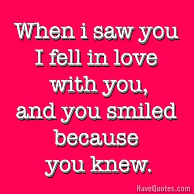 When I first saw you I fell in love with you and you smiled because you knew Quote