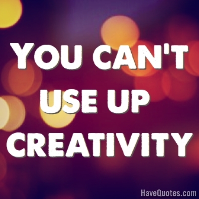You cant use up creativity Quote