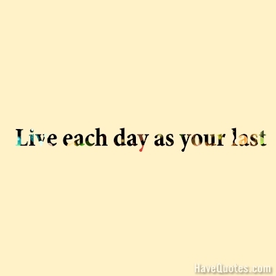 Live each day as your last Quote