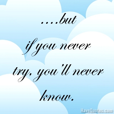 But if you never try youll never know Quote