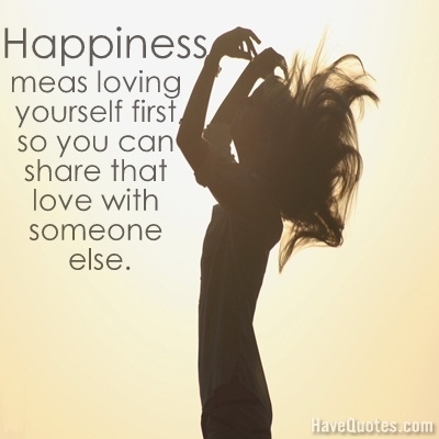 Happiness meas loving yourself first, so you can share that love with someone else Quote