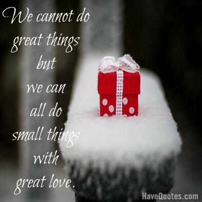 We cannot all do great things but we can do small things with great love Quote