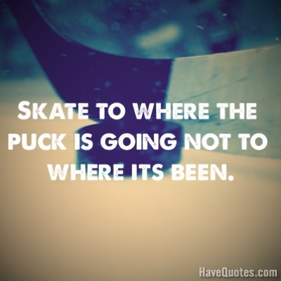 Skate to where the puck is going Quote